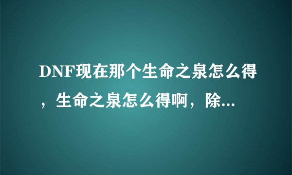 DNF现在那个生命之泉怎么得，生命之泉怎么得啊，除了买以外还有其他方法吗
