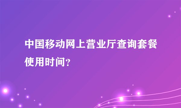中国移动网上营业厅查询套餐使用时间？