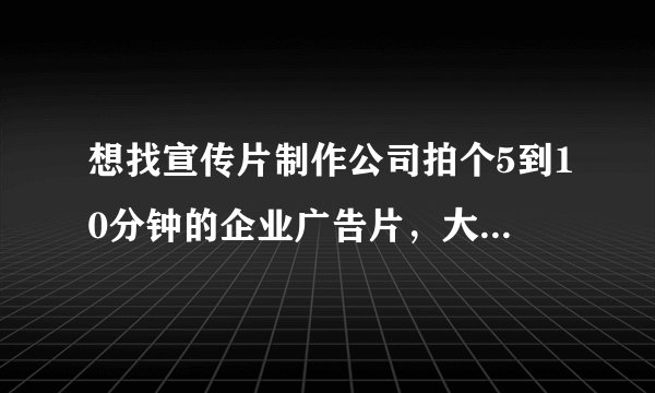 想找宣传片制作公司拍个5到10分钟的企业广告片，大概要多少钱？