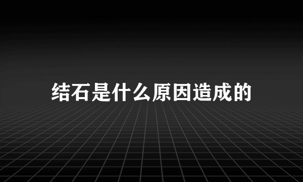 结石是什么原因造成的