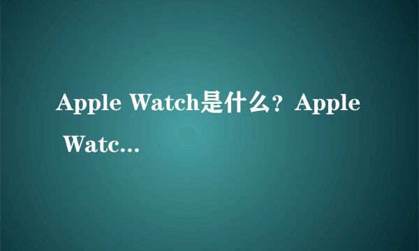 Apple Watch是什么？Apple Watch什么时候上市？Apple Watch多少钱