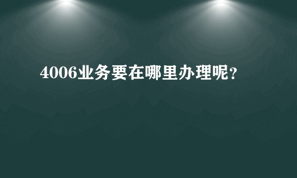 4006业务要在哪里办理呢？