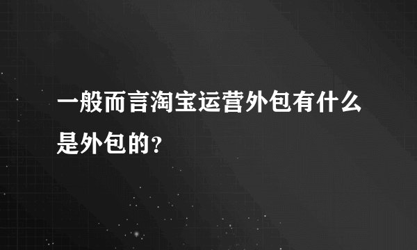 一般而言淘宝运营外包有什么是外包的？