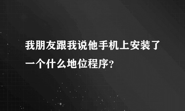 我朋友跟我说他手机上安装了一个什么地位程序？