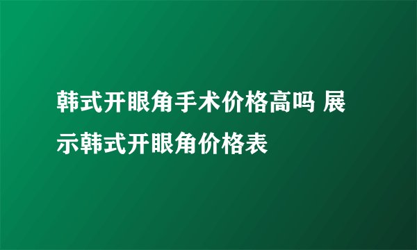 韩式开眼角手术价格高吗 展示韩式开眼角价格表