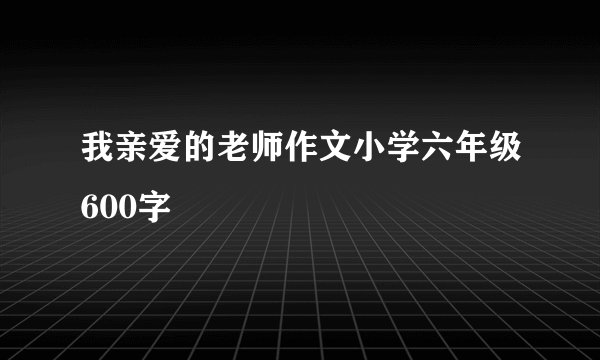 我亲爱的老师作文小学六年级600字