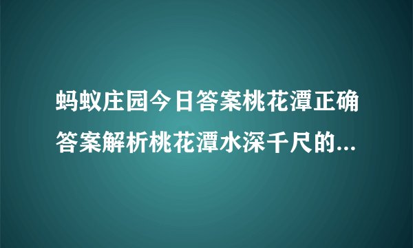 蚂蚁庄园今日答案桃花潭正确答案解析桃花潭水深千尺的桃花潭在哪个省_飞外手游门户