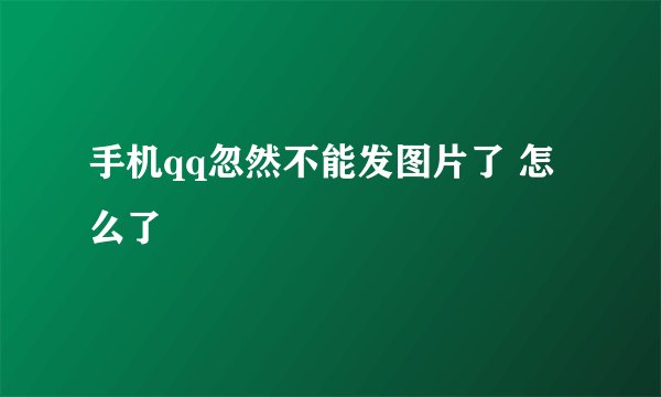 手机qq忽然不能发图片了 怎么了