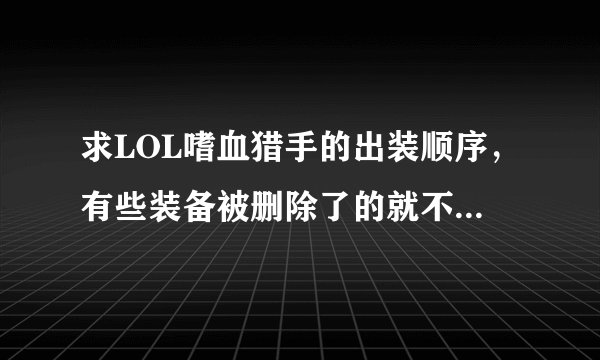 求LOL嗜血猎手的出装顺序，有些装备被删除了的就不要说了！求啊，出装顺序！