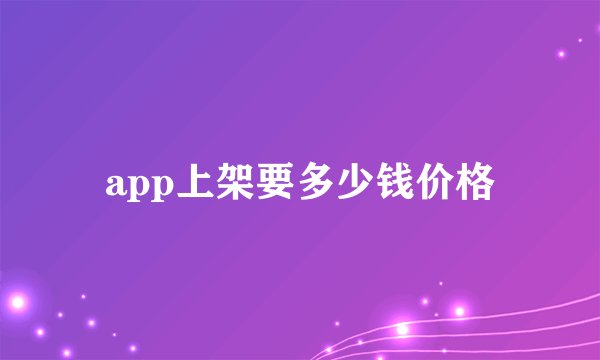 app上架要多少钱价格