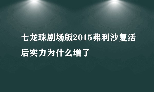 七龙珠剧场版2015弗利沙复活后实力为什么增了