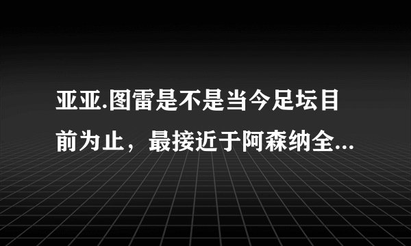 亚亚.图雷是不是当今足坛目前为止，最接近于阿森纳全能型后腰维埃拉的球星？