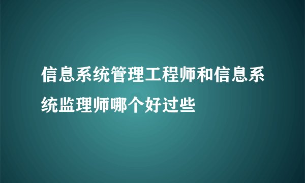信息系统管理工程师和信息系统监理师哪个好过些