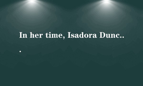 In her time, Isadora Duncan was ___what we would call __ today a liberated woman.