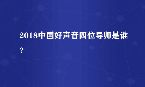 2018中国好声音四位导师是谁？