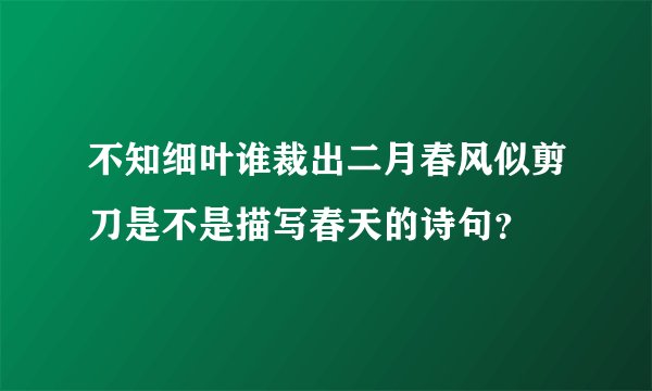 不知细叶谁裁出二月春风似剪刀是不是描写春天的诗句？