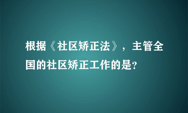 根据《社区矫正法》，主管全国的社区矫正工作的是？