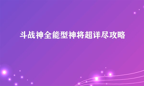 斗战神全能型神将超详尽攻略