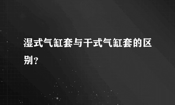 湿式气缸套与干式气缸套的区别？