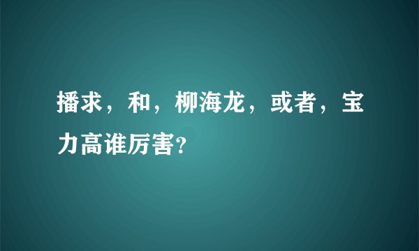 播求，和，柳海龙，或者，宝力高谁厉害？