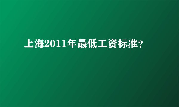 上海2011年最低工资标准？