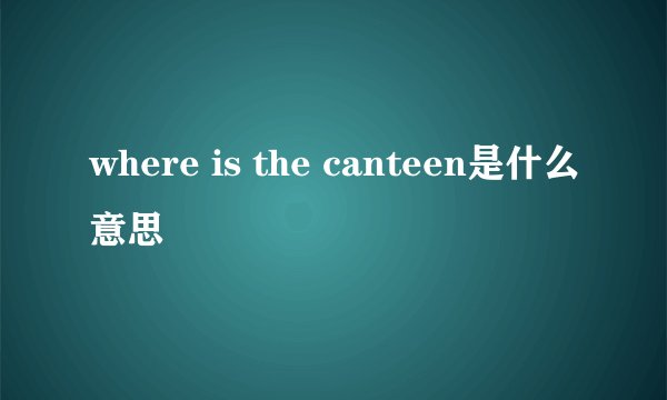 where is the canteen是什么意思