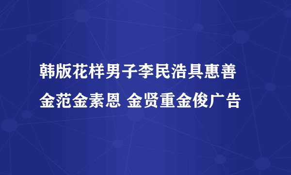 韩版花样男子李民浩具惠善 金范金素恩 金贤重金俊广告