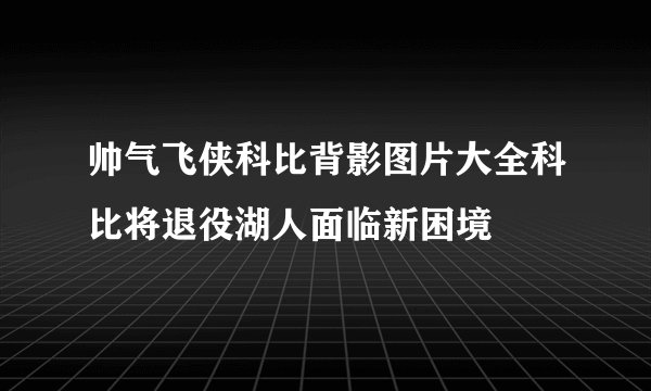 帅气飞侠科比背影图片大全科比将退役湖人面临新困境