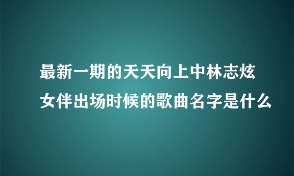 最新一期的天天向上中林志炫女伴出场时候的歌曲名字是什么
