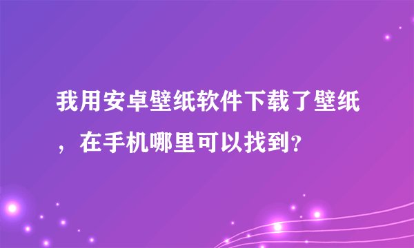 我用安卓壁纸软件下载了壁纸，在手机哪里可以找到？