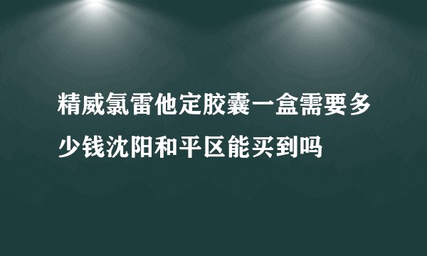 精威氯雷他定胶囊一盒需要多少钱沈阳和平区能买到吗