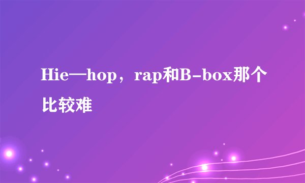 Hie—hop，rap和B-box那个比较难