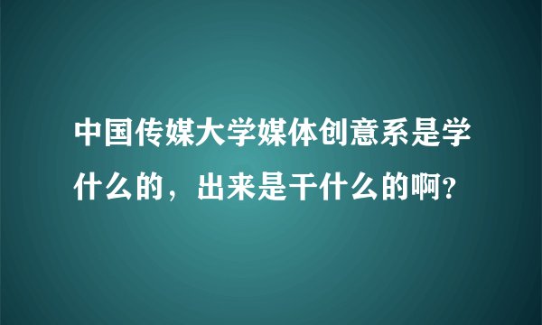 中国传媒大学媒体创意系是学什么的，出来是干什么的啊？