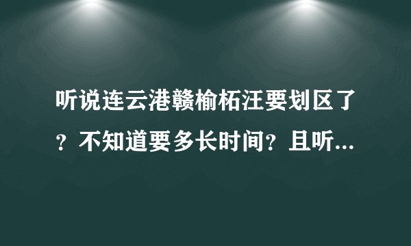 听说连云港赣榆柘汪要划区了？不知道要多长时间？且听说修高速要拆迁