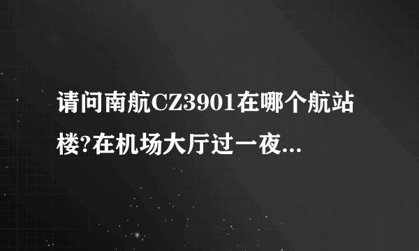 请问南航CZ3901在哪个航站楼?在机场大厅过一夜可以去哪里？星巴克？