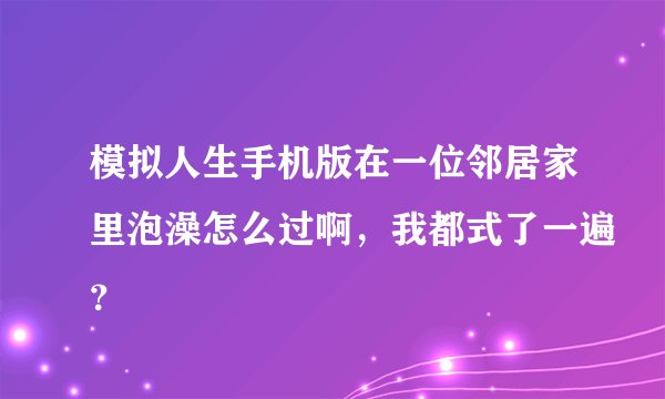 模拟人生手机版在一位邻居家里泡澡怎么过啊，我都式了一遍？
