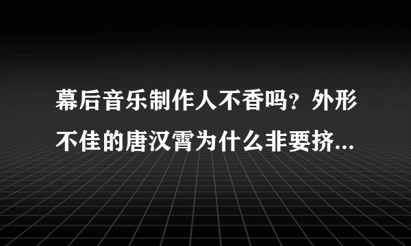 幕后音乐制作人不香吗？外形不佳的唐汉霄为什么非要挤上台前？