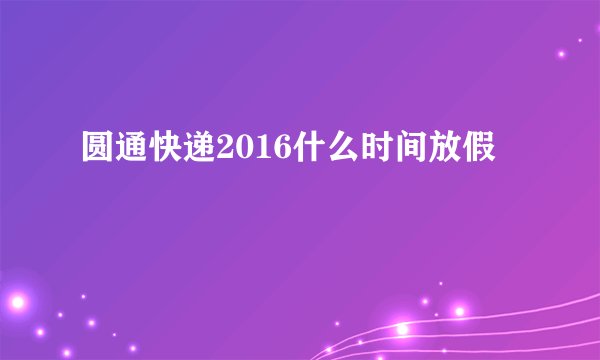 圆通快递2016什么时间放假