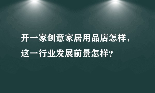 开一家创意家居用品店怎样，这一行业发展前景怎样？