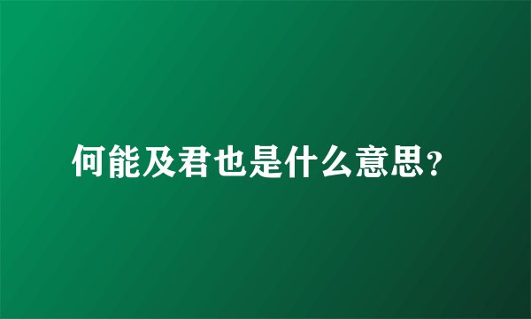 何能及君也是什么意思？