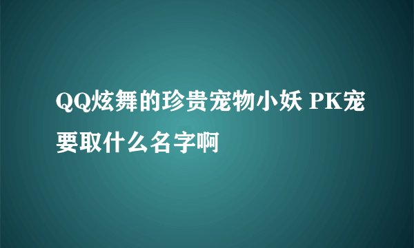 QQ炫舞的珍贵宠物小妖 PK宠要取什么名字啊