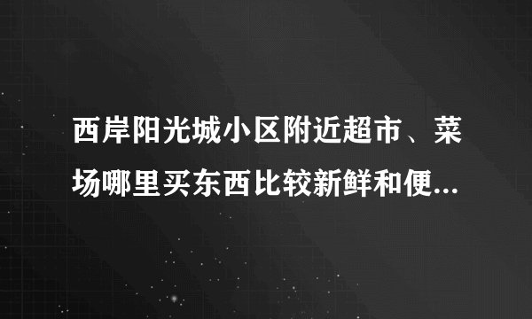 西岸阳光城小区附近超市、菜场哪里买东西比较新鲜和便宜，有推荐吗？