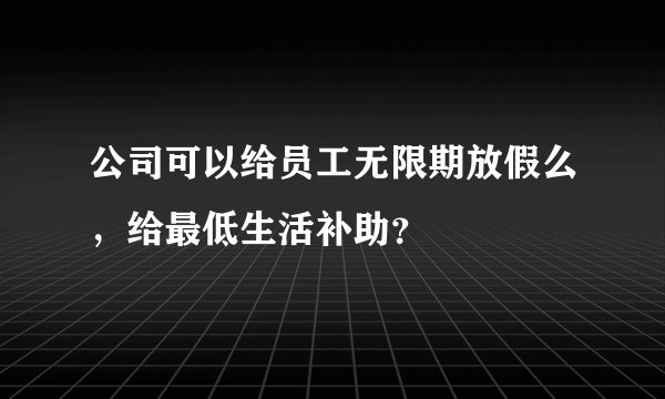 公司可以给员工无限期放假么，给最低生活补助？