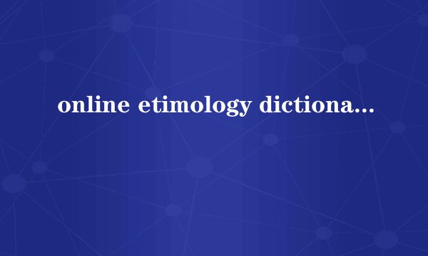 online etimology dictionary 是什么字典