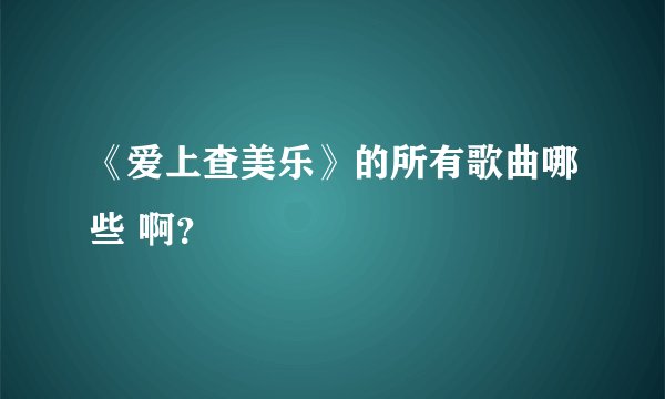 《爱上查美乐》的所有歌曲哪些 啊？