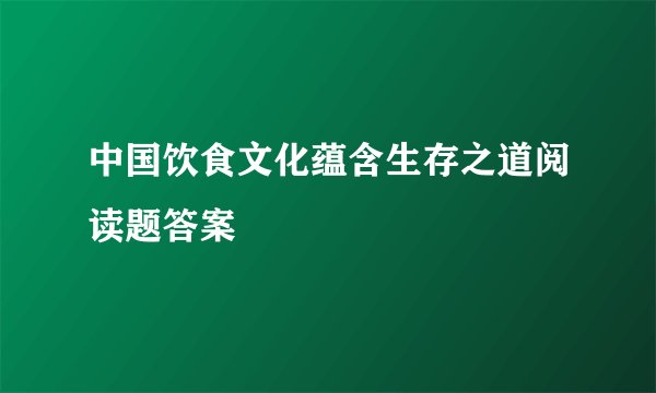 中国饮食文化蕴含生存之道阅读题答案