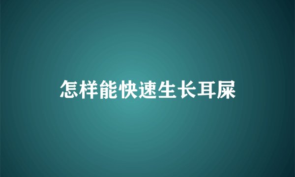 怎样能快速生长耳屎