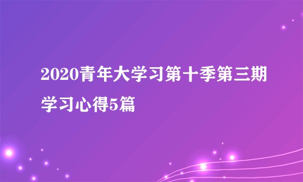 2020青年大学习第十季第三期学习心得5篇