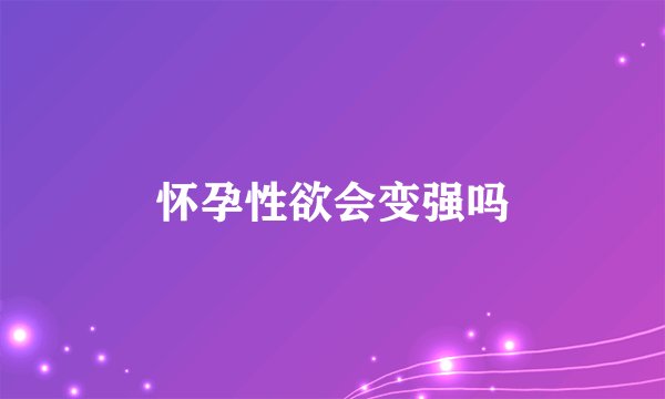 怀孕性欲会变强吗