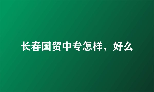 长春国贸中专怎样，好么